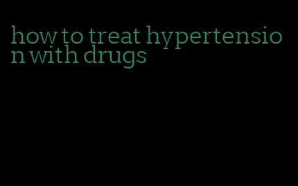 how to treat hypertension with drugs