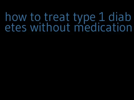 how to treat type 1 diabetes without medication