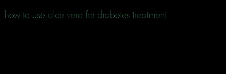 how to use aloe vera for diabetes treatment