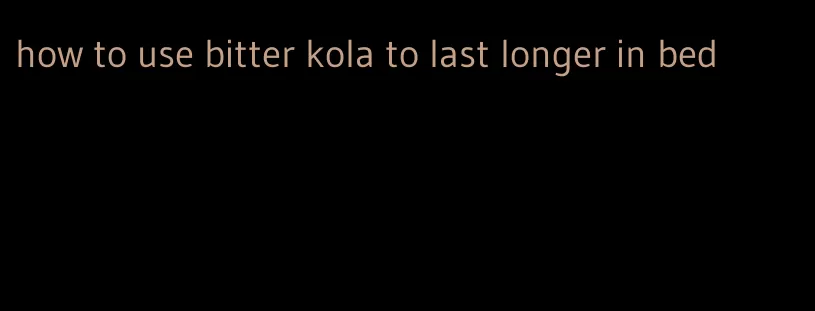 how to use bitter kola to last longer in bed