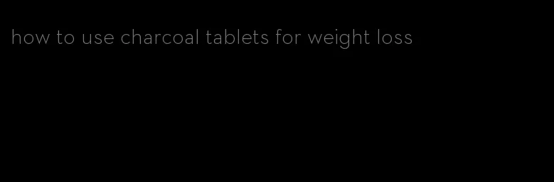 how to use charcoal tablets for weight loss