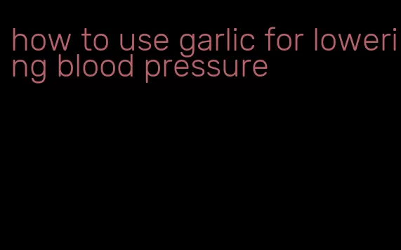 how to use garlic for lowering blood pressure