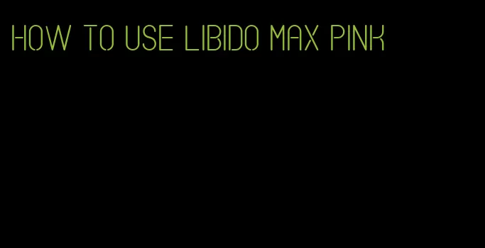 how to use libido max pink