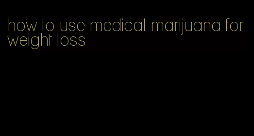 how to use medical marijuana for weight loss