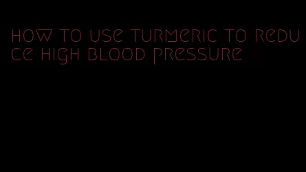 how to use turmeric to reduce high blood pressure