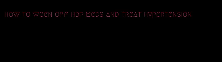 how to ween off hbp meds and treat hypertension