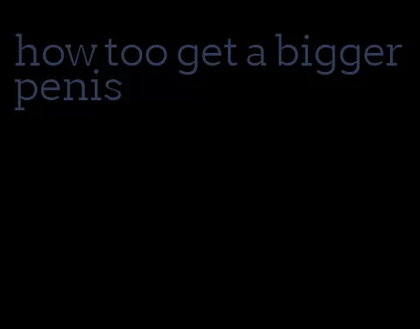 how too get a bigger penis