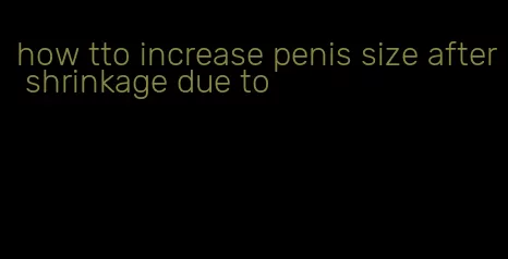 how tto increase penis size after shrinkage due to