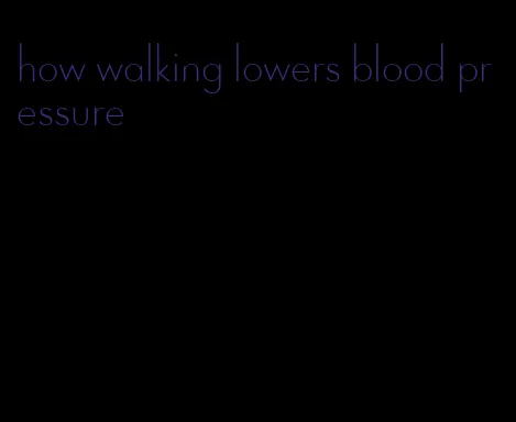 how walking lowers blood pressure