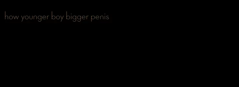 how younger boy bigger penis