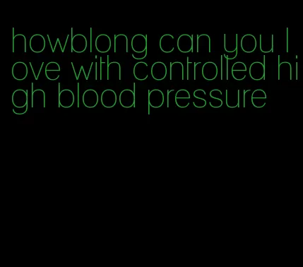 howblong can you love with controlled high blood pressure