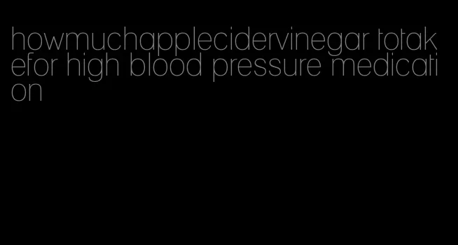 howmuchapplecidervinegar totakefor high blood pressure medication