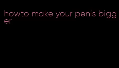 howto make your penis bigger