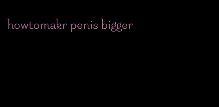 howtomakr penis bigger