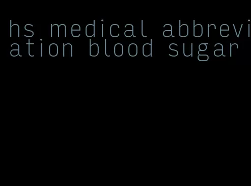 hs medical abbreviation blood sugar