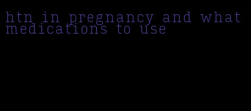 htn in pregnancy and what medications to use