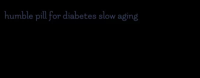 humble pill for diabetes slow aging