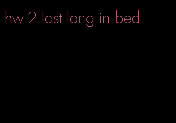 hw 2 last long in bed