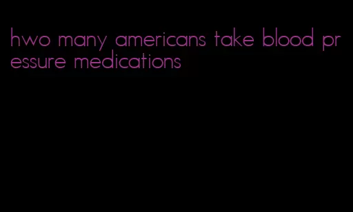 hwo many americans take blood pressure medications