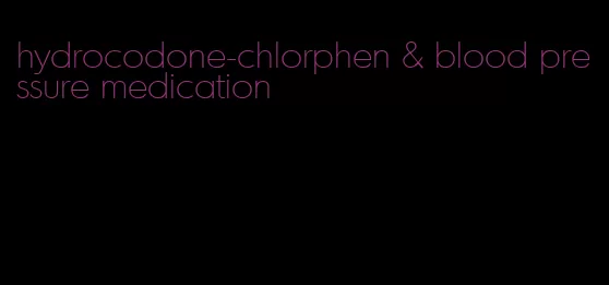 hydrocodone-chlorphen & blood pressure medication