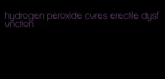 hydrogen peroxide cures erectile dysfunction