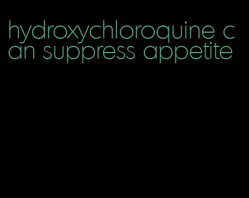 hydroxychloroquine can suppress appetite