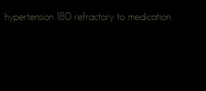 hypertension 180 refractory to medication