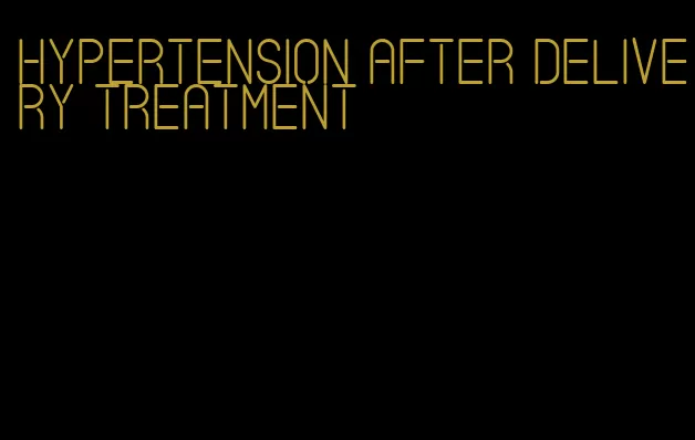 hypertension after delivery treatment