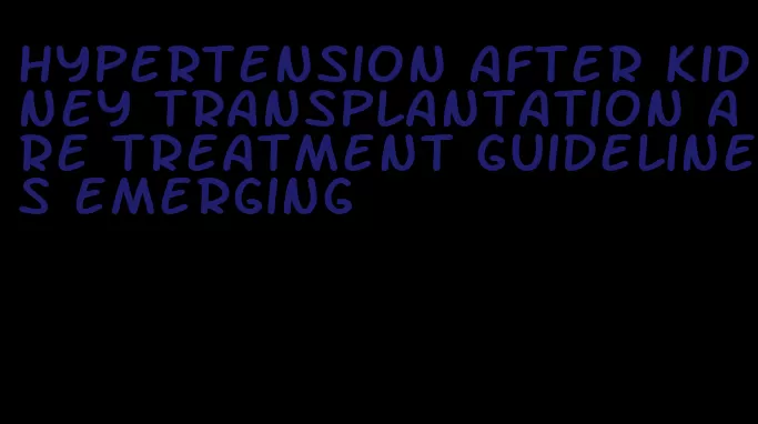 hypertension after kidney transplantation are treatment guidelines emerging