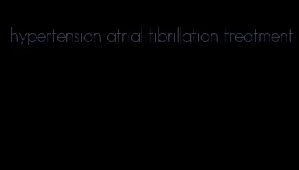 hypertension atrial fibrillation treatment