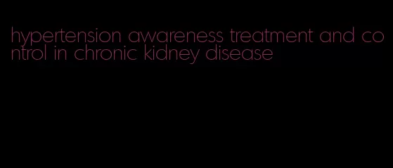 hypertension awareness treatment and control in chronic kidney disease