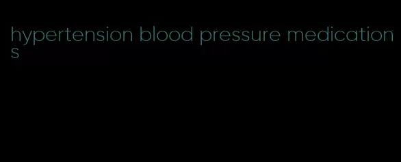 hypertension blood pressure medications