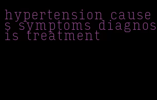 hypertension causes symptoms diagnosis treatment