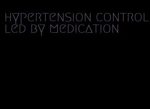 hypertension controlled by medication