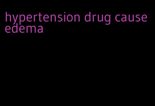 hypertension drug cause edema
