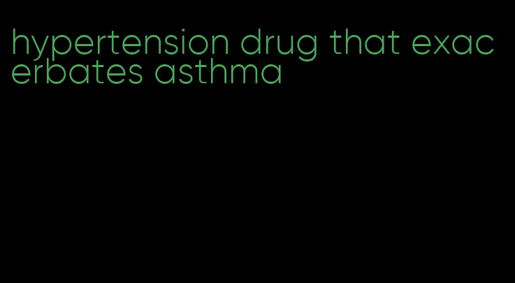 hypertension drug that exacerbates asthma