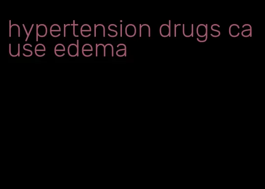 hypertension drugs cause edema