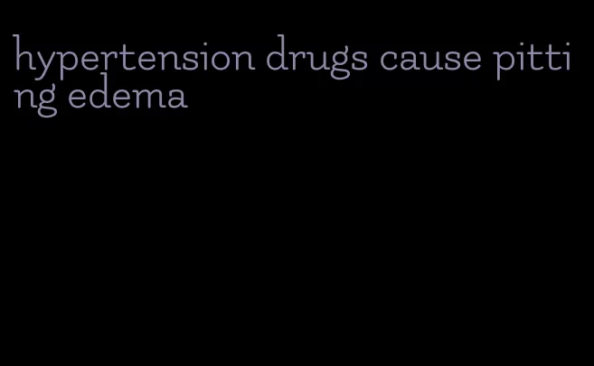 hypertension drugs cause pitting edema