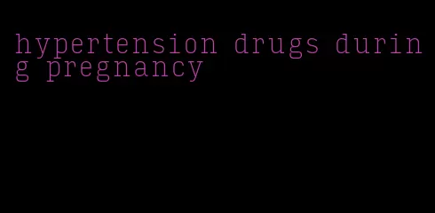 hypertension drugs during pregnancy