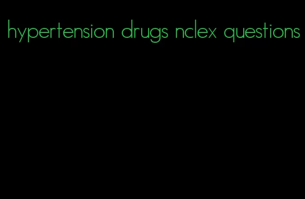 hypertension drugs nclex questions