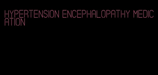 hypertension encephalopathy medication
