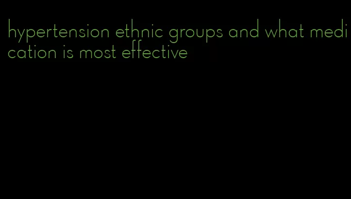 hypertension ethnic groups and what medication is most effective