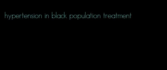 hypertension in black population treatment