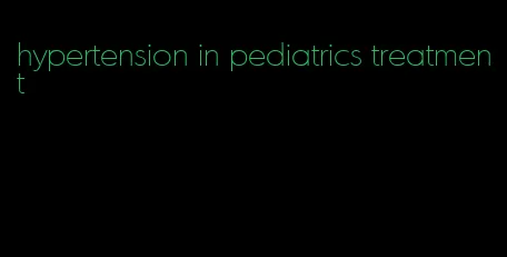 hypertension in pediatrics treatment