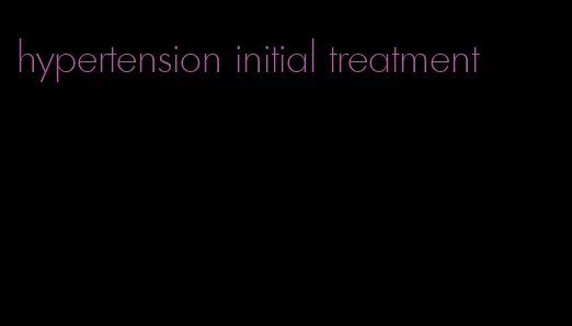hypertension initial treatment
