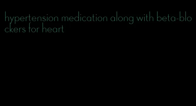 hypertension medication along with beta-blockers for heart