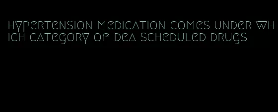 hypertension medication comes under which category of dea scheduled drugs