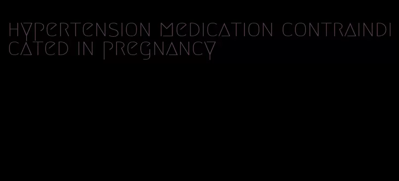 hypertension medication contraindicated in pregnancy