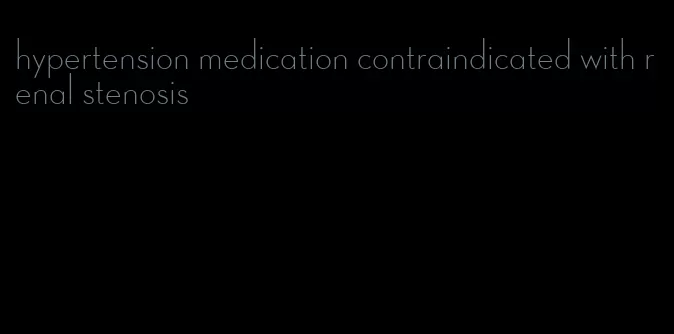 hypertension medication contraindicated with renal stenosis