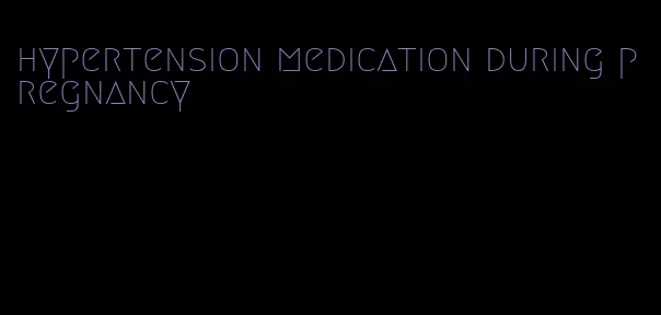 hypertension medication during pregnancy